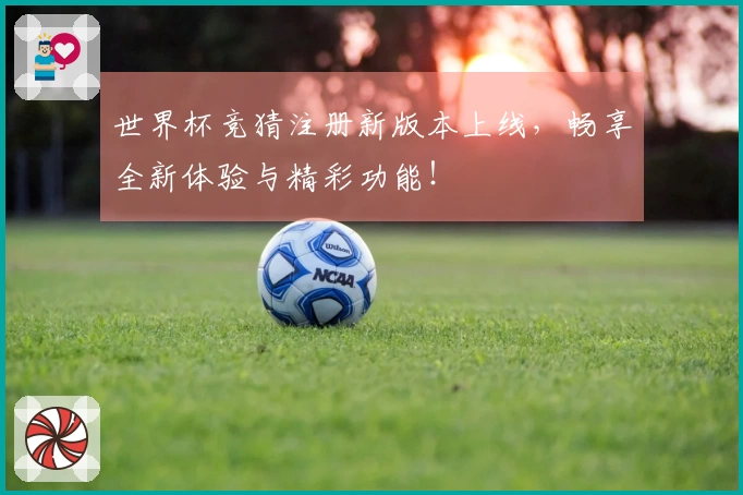 世界杯竞猜注册新版本上线,畅享全新体验与精彩功能!