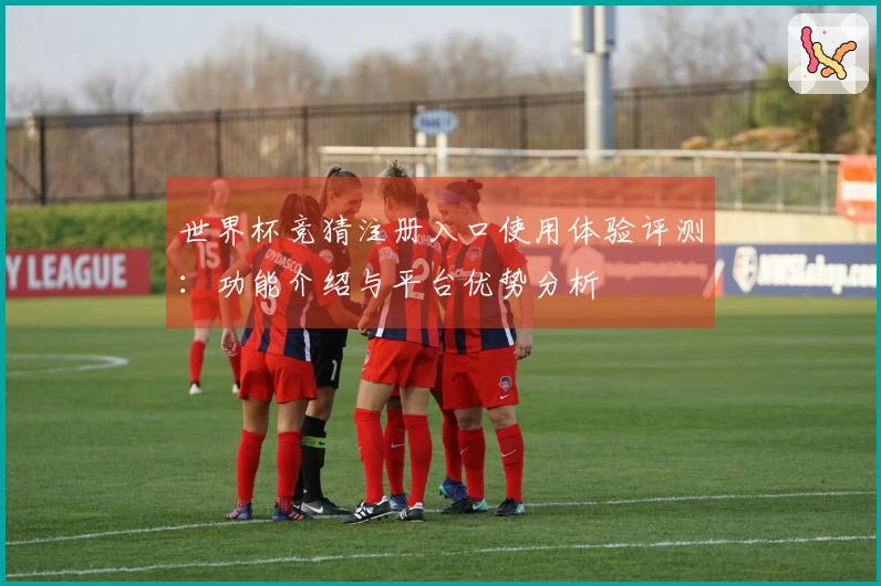世界杯竞猜注册入口使用体验评测：功能介绍与平台优势分析