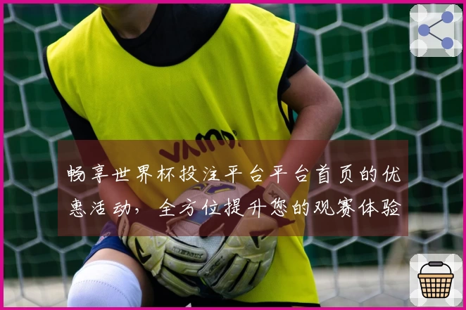 畅享世界杯投注平台平台首页的优惠活动，全方位提升您的观赛体验