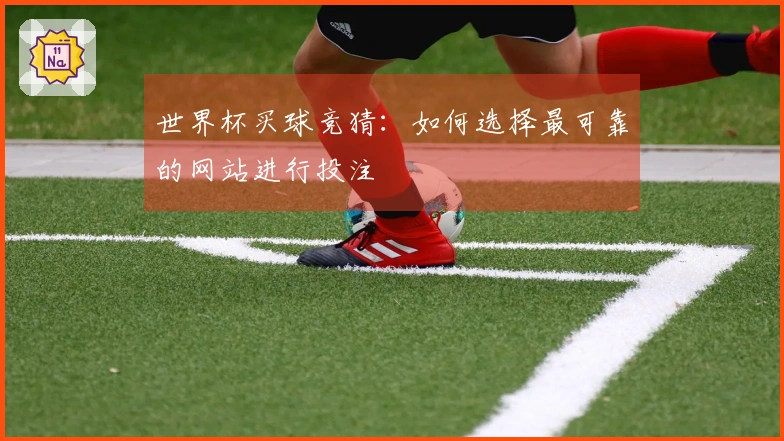 世界杯买球竞猜：如何选择最可靠的网站进行投注