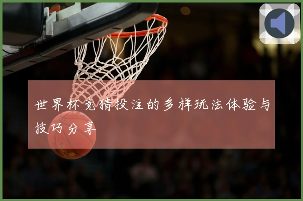 世界杯竞猜投注的多样玩法体验与技巧分享