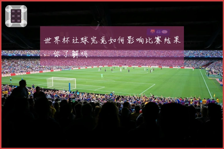 世界杯让球究竟如何影响比赛结果，你了解吗