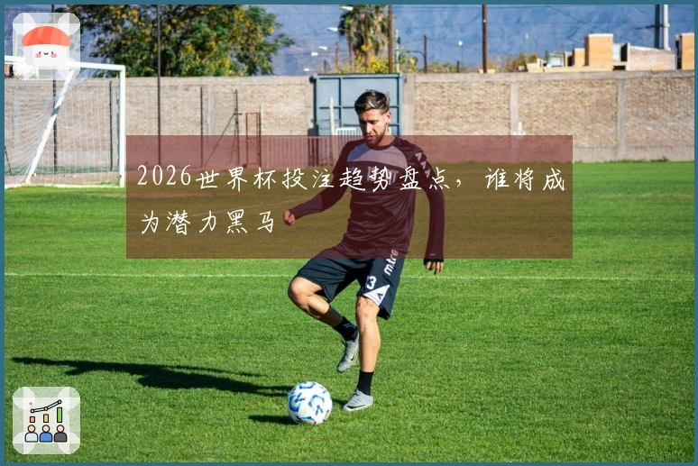 2026世界杯投注趋势盘点，谁将成为潜力黑马