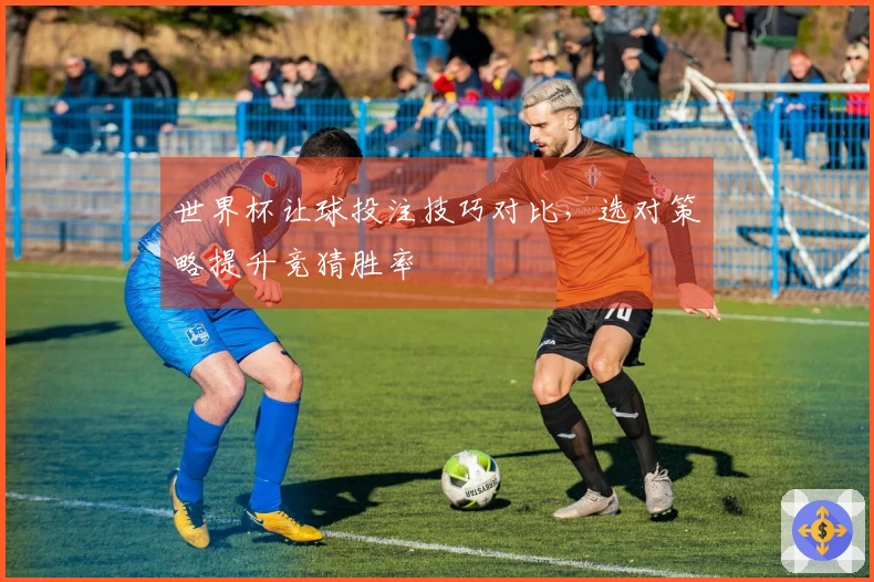 世界杯让球投注技巧对比，选对策略提升竞猜胜率