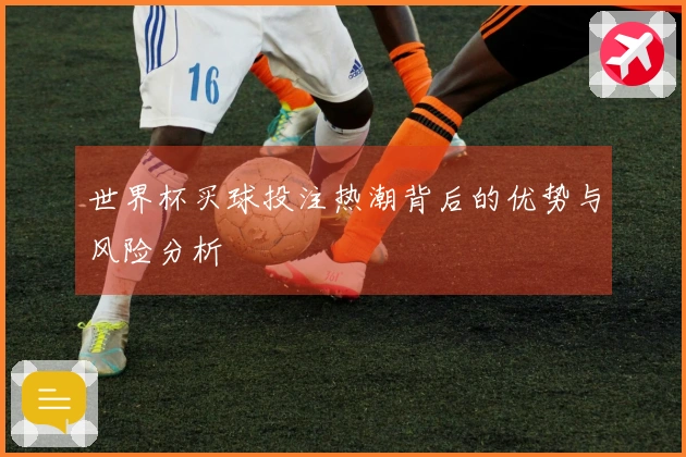 世界杯买球投注热潮背后的优势与风险分析
