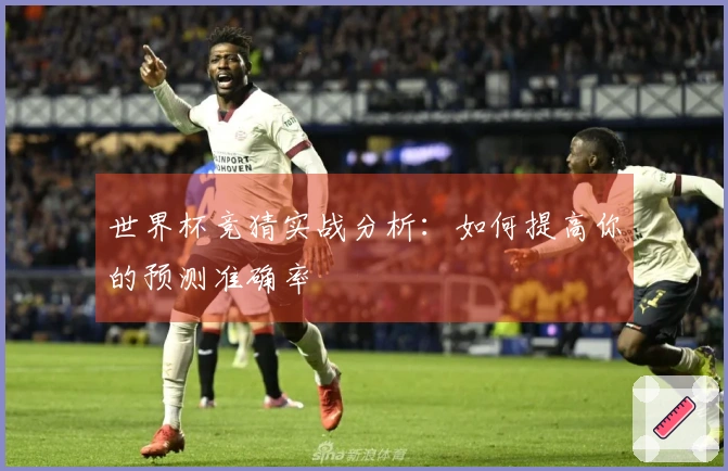 世界杯竞猜实战分析：如何提高你的预测准确率
