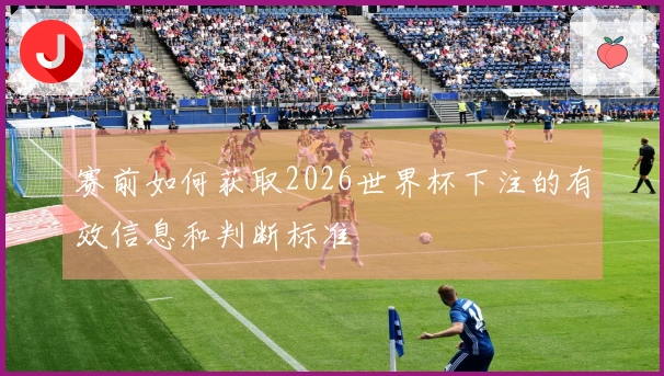 赛前如何获取2026世界杯下注的有效信息和判断标准