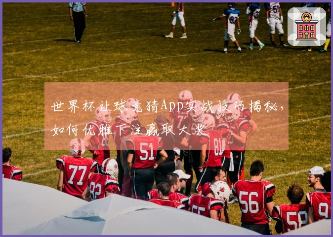 世界杯让球竞猜App实战技巧揭秘，如何优雅下注赢取大奖