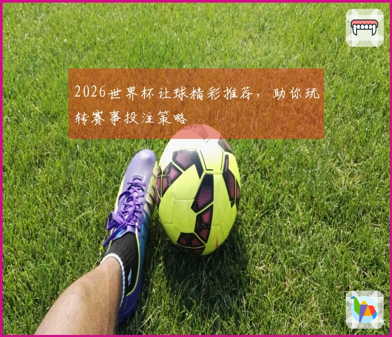2026世界杯让球精彩推荐，助你玩转赛事投注策略