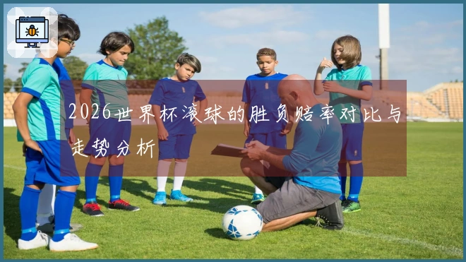 2026世界杯滚球的胜负赔率对比与走势分析