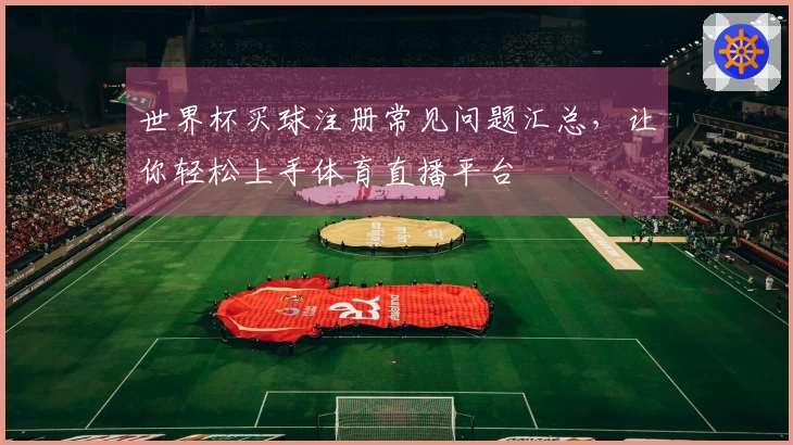 世界杯买球注册常见问题汇总，让你轻松上手体育直播平台