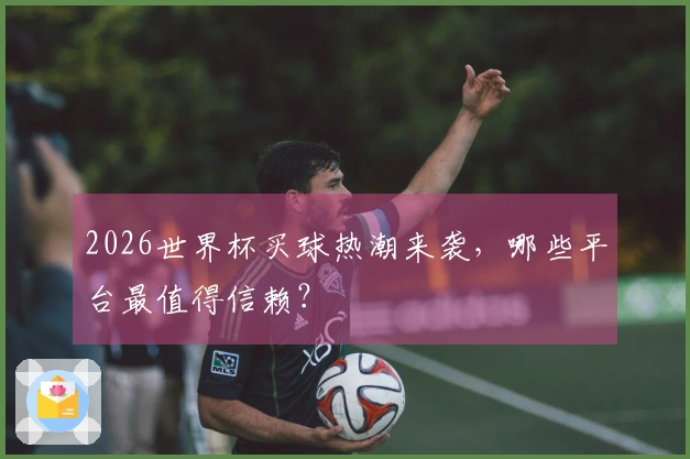 2026世界杯买球热潮来袭，哪些平台最值得信赖？