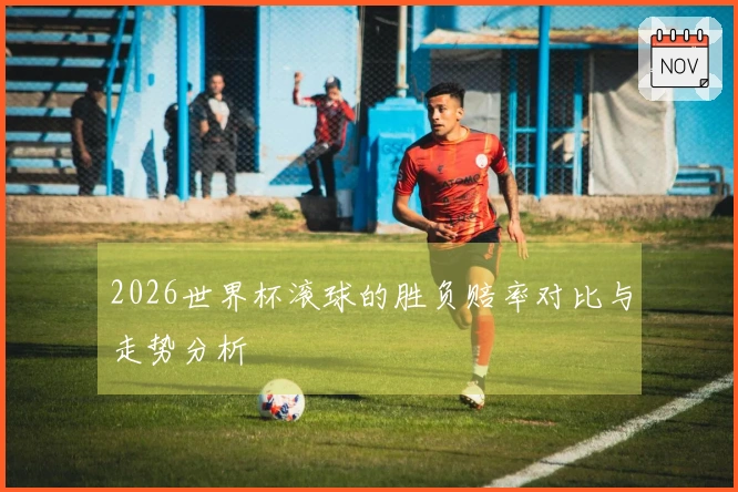 2026世界杯滚球的胜负赔率对比与走势分析