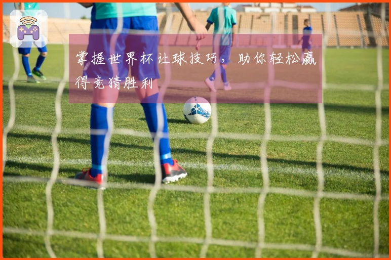 掌握世界杯让球技巧，助你轻松赢得竞猜胜利