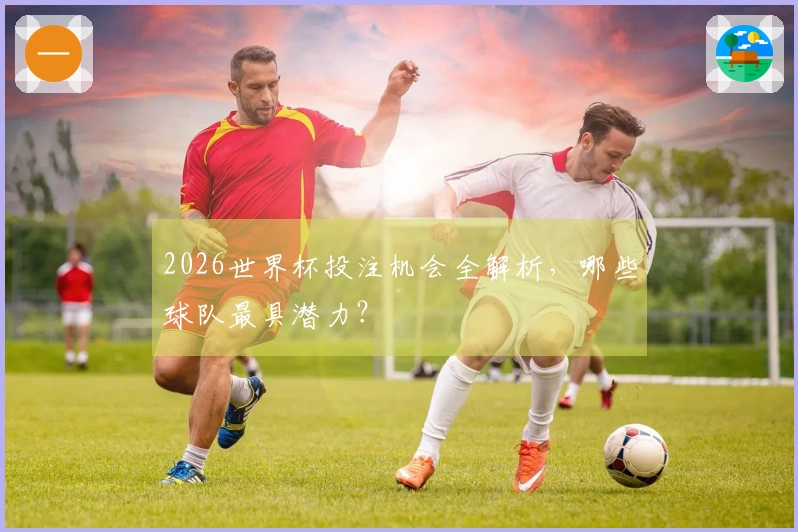 2026世界杯投注机会全解析，哪些球队最具潜力？