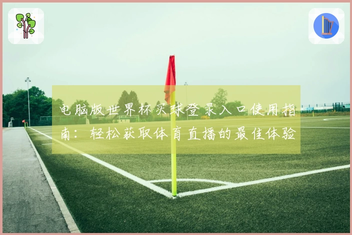 电脑版世界杯买球登录入口使用指南：轻松获取体育直播的最佳体验