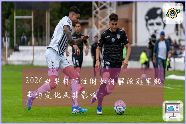 2026世界杯下注时如何解读冠军赔率的变化及其影响
