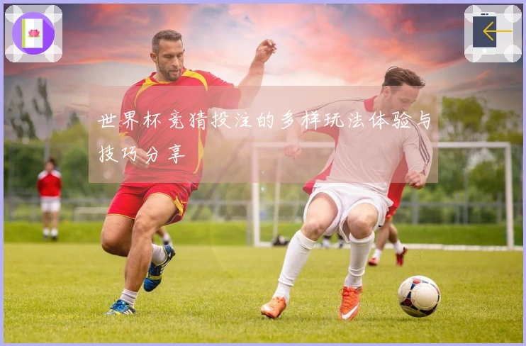 世界杯竞猜投注的多样玩法体验与技巧分享