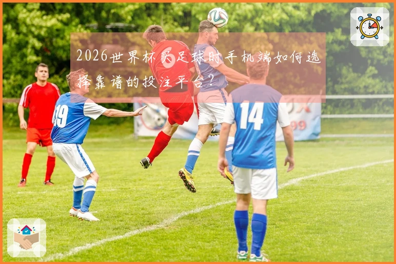 2026世界杯买足球时手机端如何选择靠谱的投注平台？