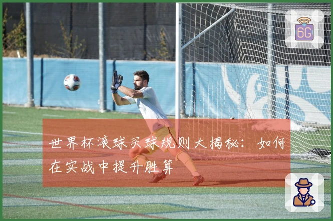 世界杯滚球买球规则大揭秘：如何在实战中提升胜算
