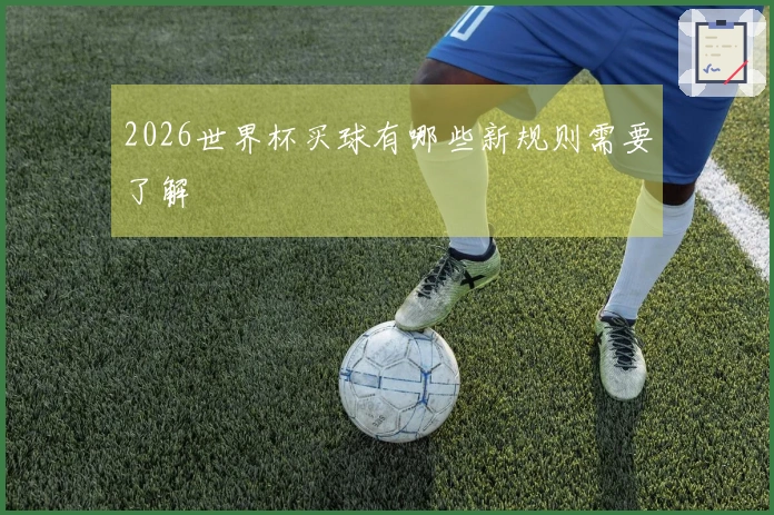 2026世界杯买球有哪些新规则需要了解