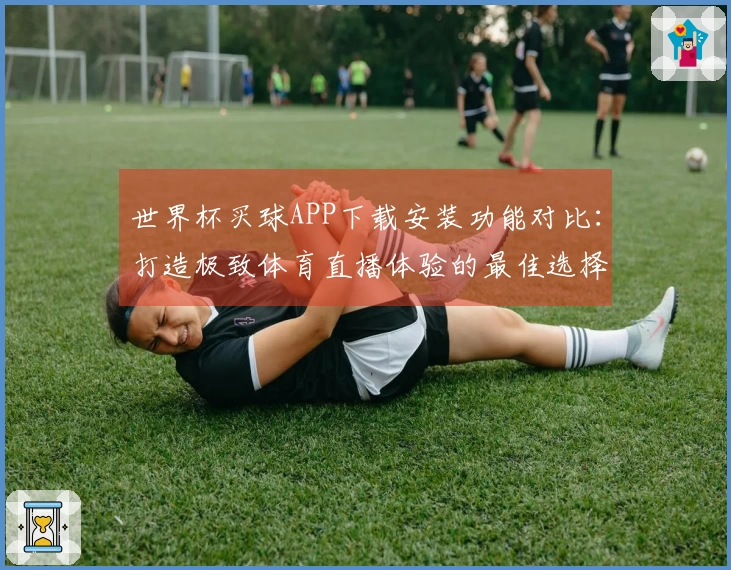 世界杯买球APP下载安装功能对比：打造极致体育直播体验的最佳选择