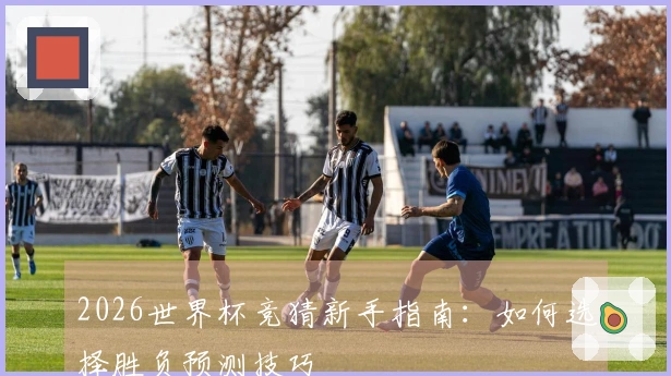 2026世界杯竞猜新手指南:如何选择胜负预测技巧