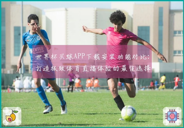 世界杯买球APP下载安装功能对比：打造极致体育直播体验的最佳选择