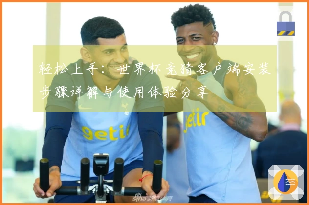 轻松上手：世界杯竞猜客户端安装步骤详解与使用体验分享