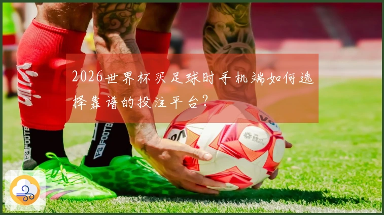 2026世界杯买足球时手机端如何选择靠谱的投注平台?