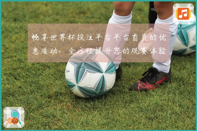 畅享世界杯投注平台平台首页的优惠活动，全方位提升您的观赛体验