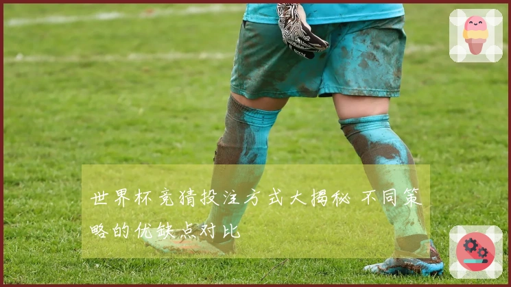 世界杯竞猜投注方式大揭秘 不同策略的优缺点对比