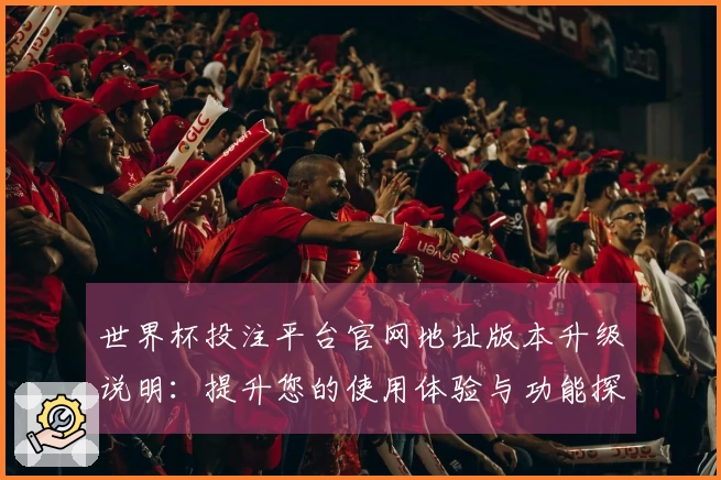 世界杯投注平台官网地址版本升级说明:提升您的使用体验与功能探索