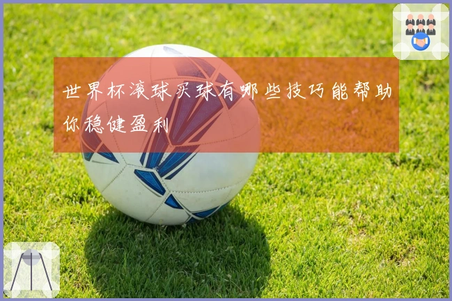 世界杯滚球买球有哪些技巧能帮助你稳健盈利