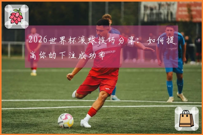 2026世界杯滚球技巧分享:如何提高你的下注成功率