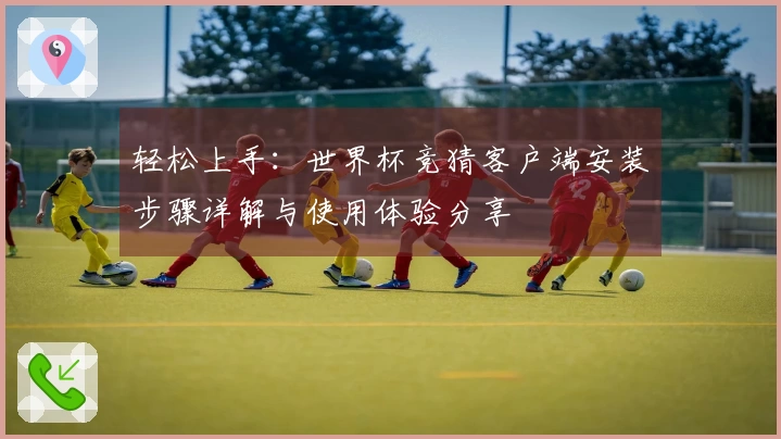 轻松上手：世界杯竞猜客户端安装步骤详解与使用体验分享