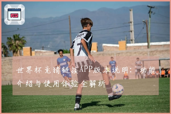 世界杯竞猜链接APP版本说明：功能介绍与使用体验全解析