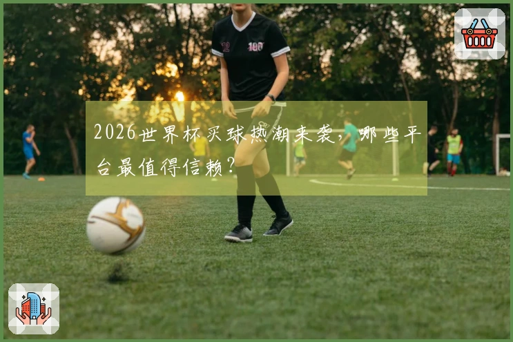 2026世界杯买球热潮来袭，哪些平台最值得信赖？