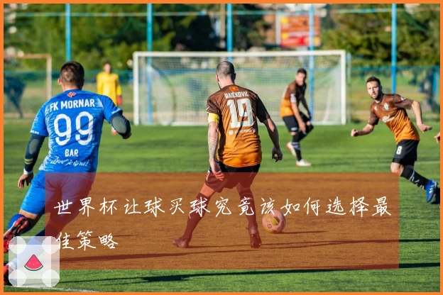 世界杯让球买球究竟该如何选择最佳策略