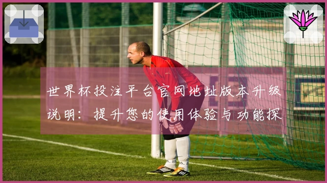 世界杯投注平台官网地址版本升级说明：提升您的使用体验与功能探索